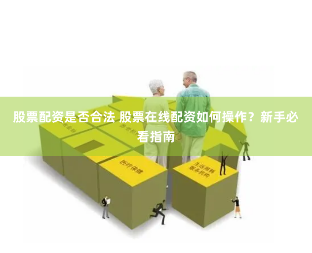 股票配资是否合法 股票在线配资如何操作？新手必看指南