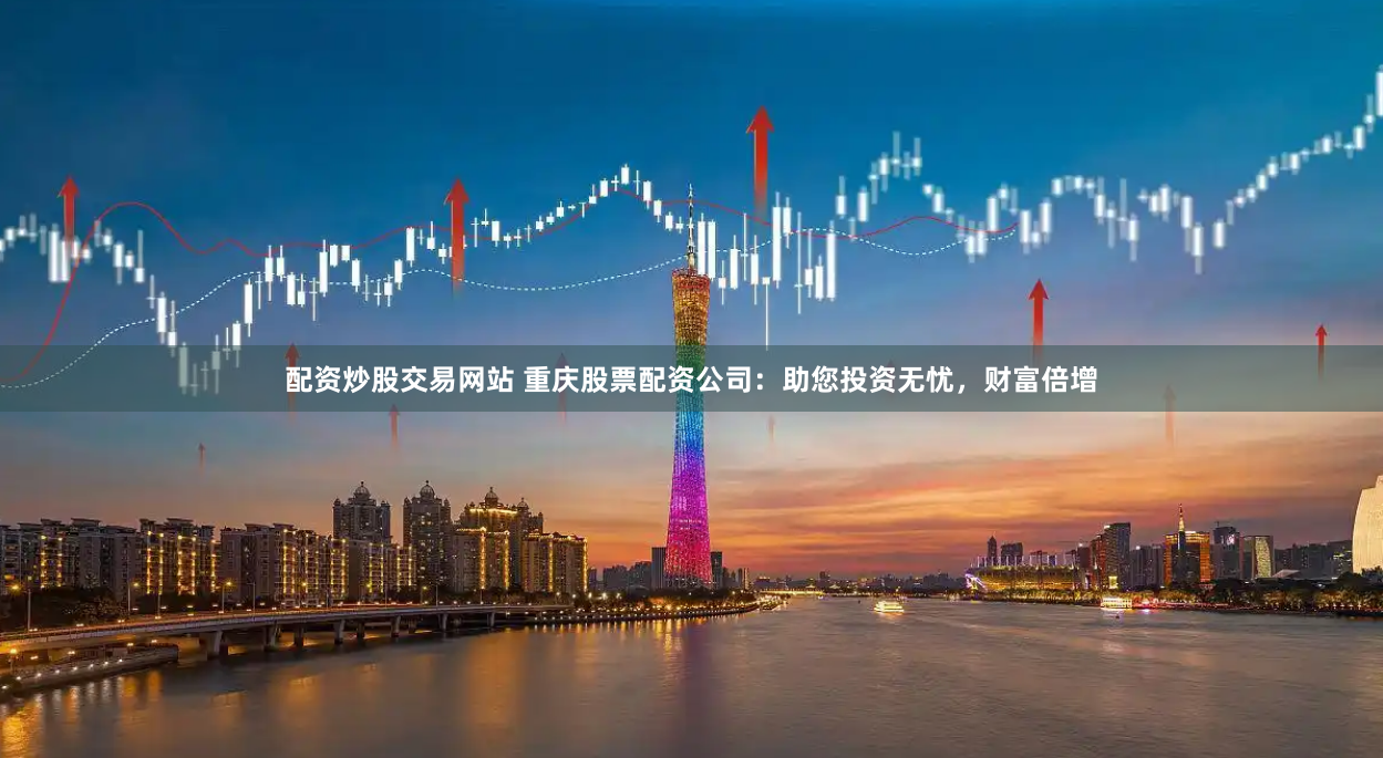 配资炒股交易网站 重庆股票配资公司：助您投资无忧，财富倍增