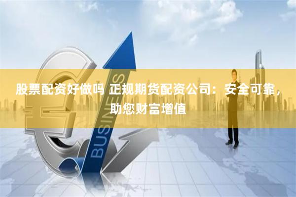 股票配资好做吗 正规期货配资公司：安全可靠，助您财富增值
