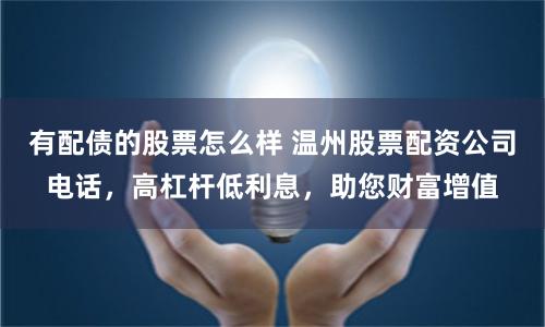 有配债的股票怎么样 温州股票配资公司电话，高杠杆低利息，助您财富增值