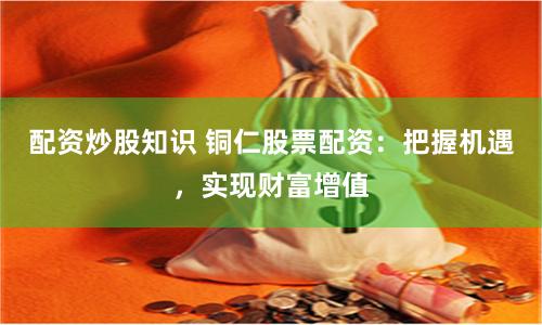 配资炒股知识 铜仁股票配资：把握机遇，实现财富增值
