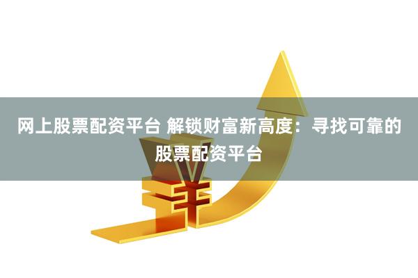 网上股票配资平台 解锁财富新高度：寻找可靠的股票配资平台