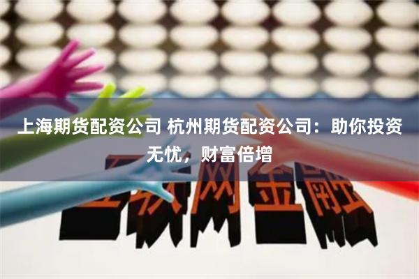 上海期货配资公司 杭州期货配资公司：助你投资无忧，财富倍增