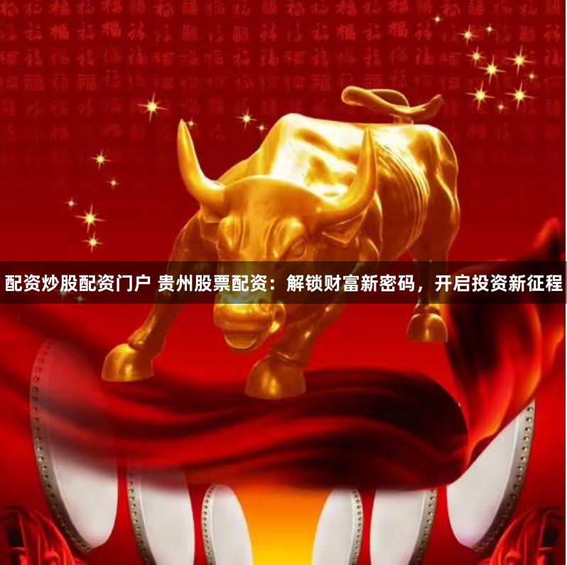 配资炒股配资门户 贵州股票配资：解锁财富新密码，开启投资新征程