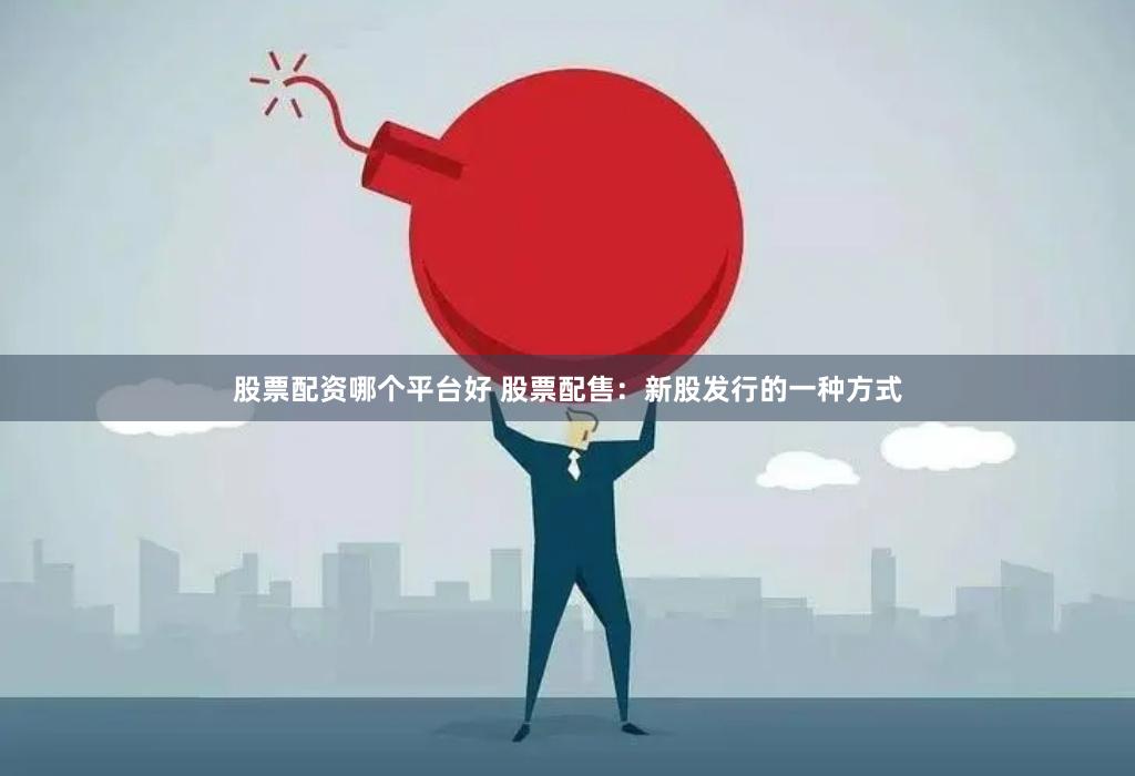 股票配资哪个平台好 股票配售：新股发行的一种方式