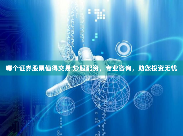 哪个证券股票值得交易 炒股配资，专业咨询，助您投资无忧