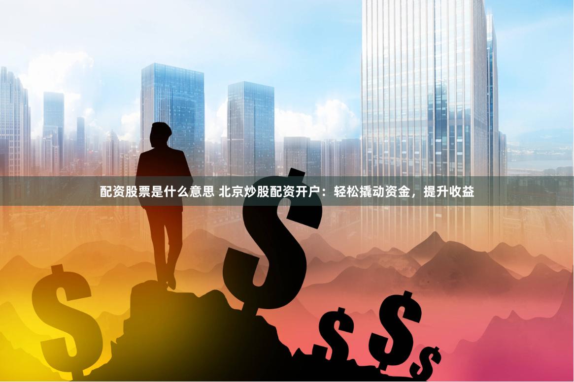 配资股票是什么意思 北京炒股配资开户：轻松撬动资金，提升收益