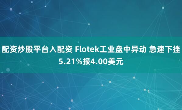 配资炒股平台入配资 Flotek工业盘中异动 急速下挫5.21%报4.00美元