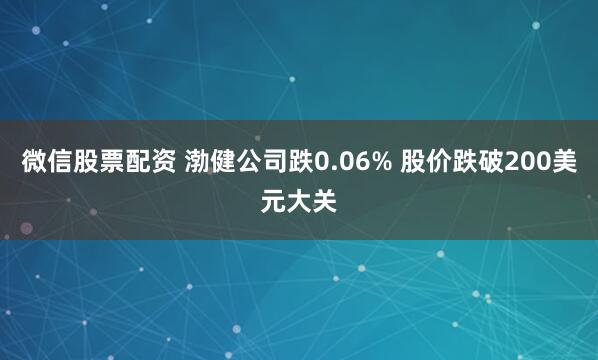 微信股票配资 渤健公司跌0.06% 股价跌破200美元大关