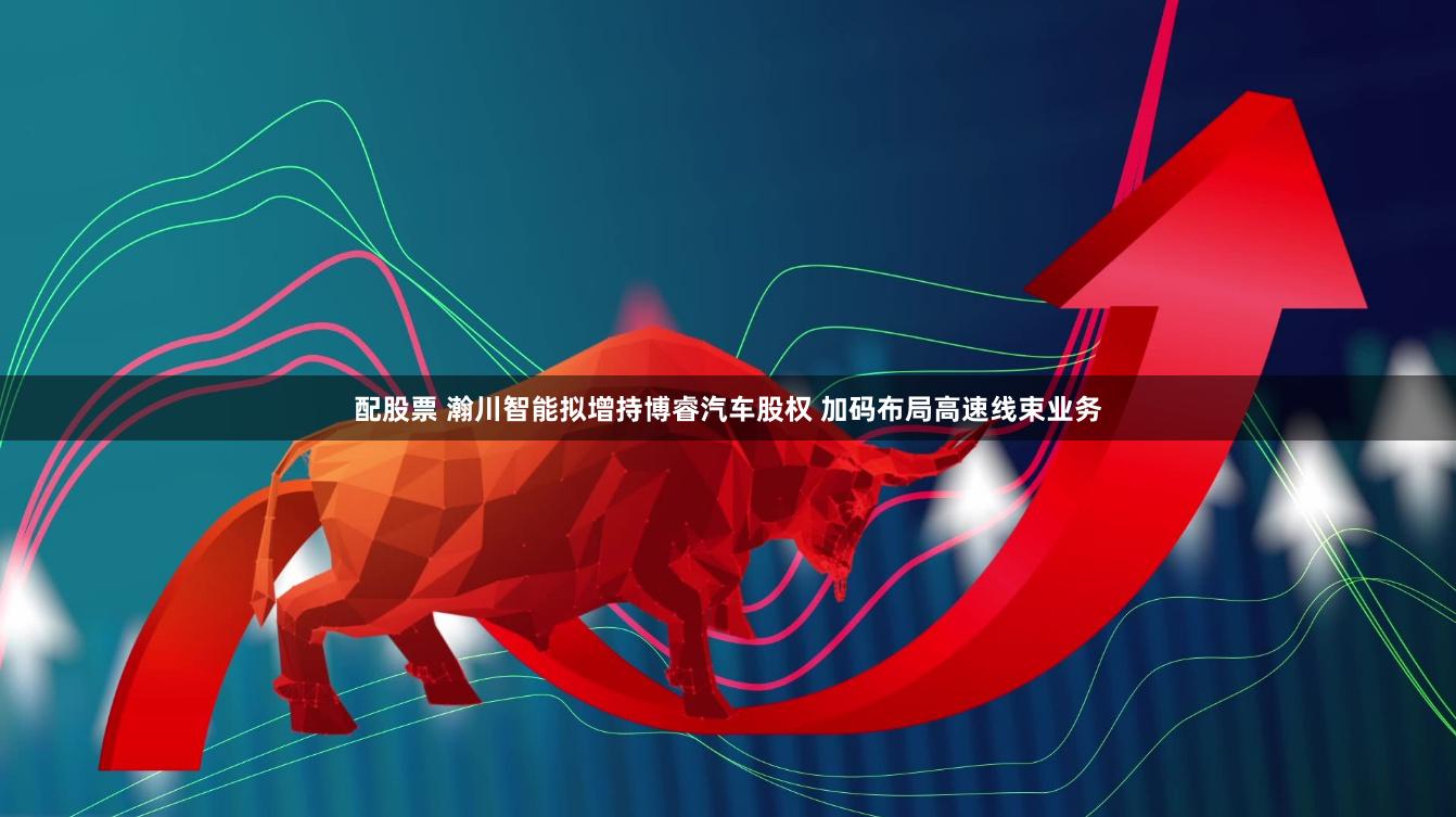 配股票 瀚川智能拟增持博睿汽车股权 加码布局高速线束业务