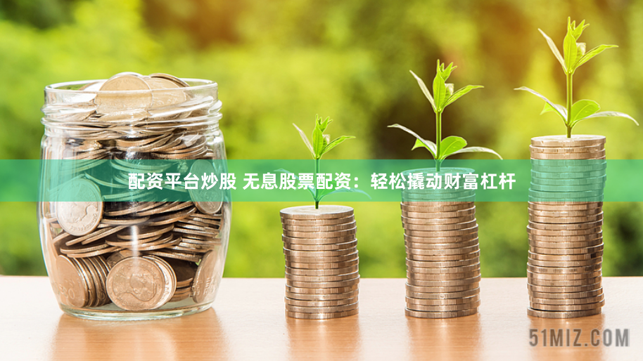 配资平台炒股 无息股票配资：轻松撬动财富杠杆