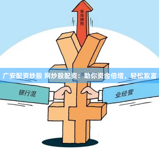 广安配资炒股 网炒股配资：助你资金倍增，轻松致富