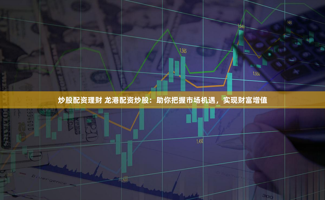 炒股配资理财 龙港配资炒股：助你把握市场机遇，实现财富增值
