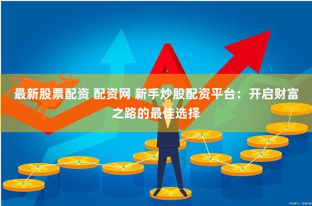 最新股票配资 配资网 新手炒股配资平台：开启财富之路的最佳选择