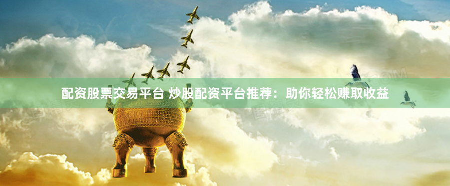 配资股票交易平台 炒股配资平台推荐：助你轻松赚取收益