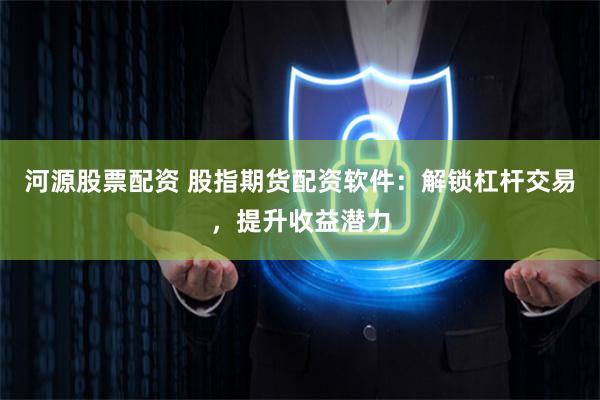 河源股票配资 股指期货配资软件：解锁杠杆交易，提升收益潜力