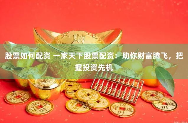 股票如何配资 一家天下股票配资：助你财富腾飞，把握投资先机