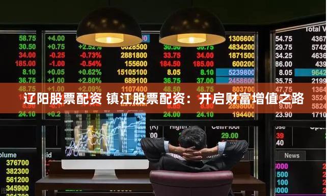 辽阳股票配资 镇江股票配资：开启财富增值之路