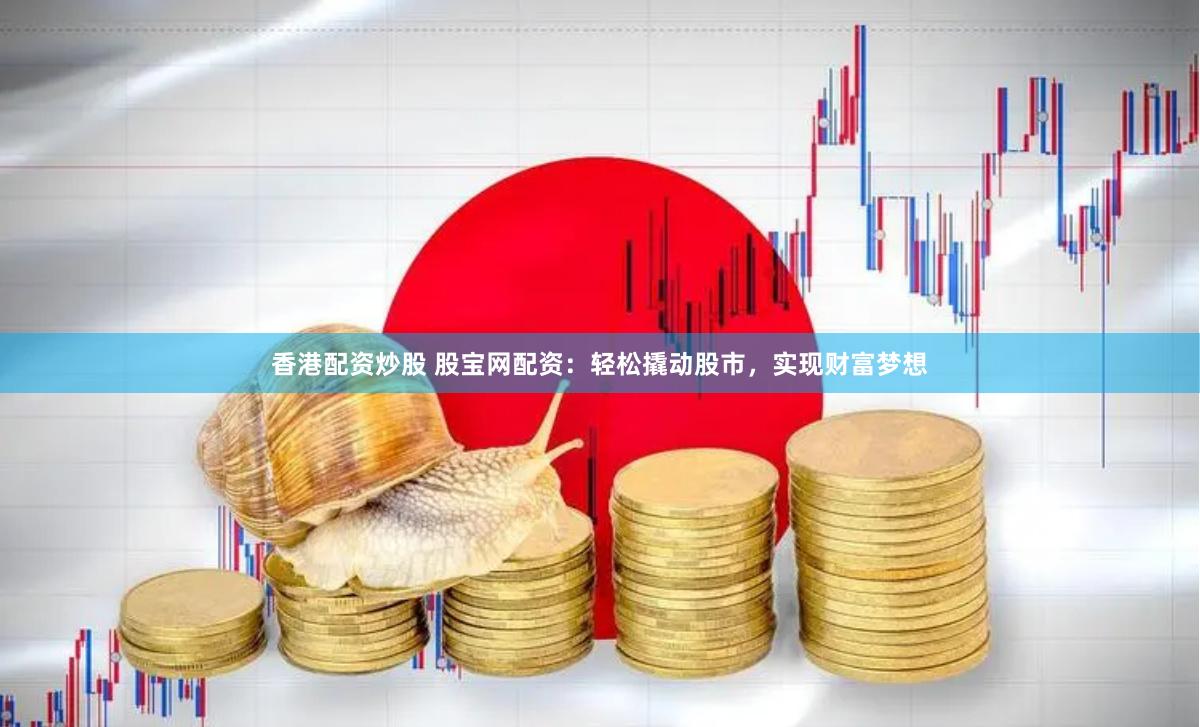 香港配资炒股 股宝网配资：轻松撬动股市，实现财富梦想
