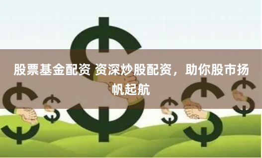 股票基金配资 资深炒股配资，助你股市扬帆起航