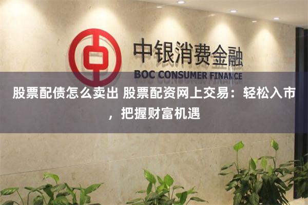 股票配债怎么卖出 股票配资网上交易：轻松入市，把握财富机遇
