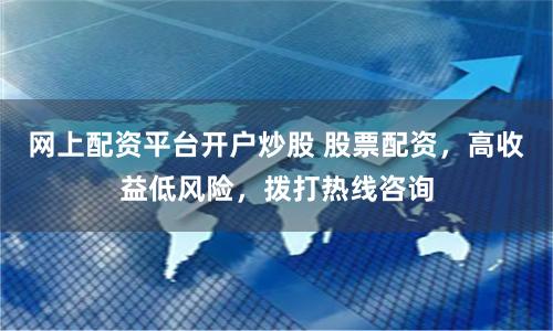 网上配资平台开户炒股 股票配资，高收益低风险，拨打热线咨询