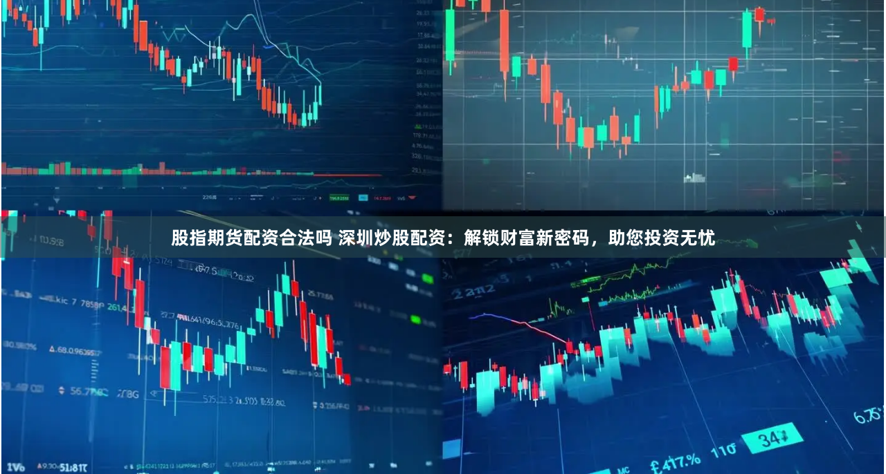 股指期货配资合法吗 深圳炒股配资：解锁财富新密码，助您投资无忧