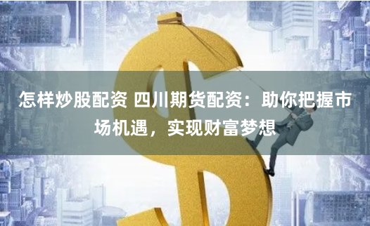 怎样炒股配资 四川期货配资：助你把握市场机遇，实现财富梦想