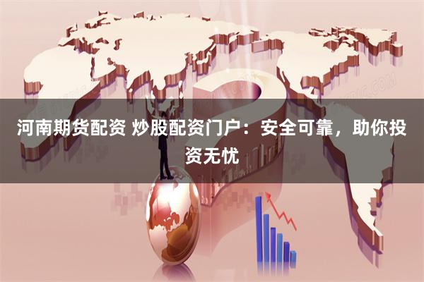 河南期货配资 炒股配资门户：安全可靠，助你投资无忧