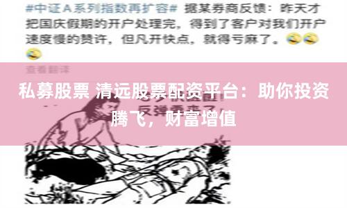 私募股票 清远股票配资平台：助你投资腾飞，财富增值
