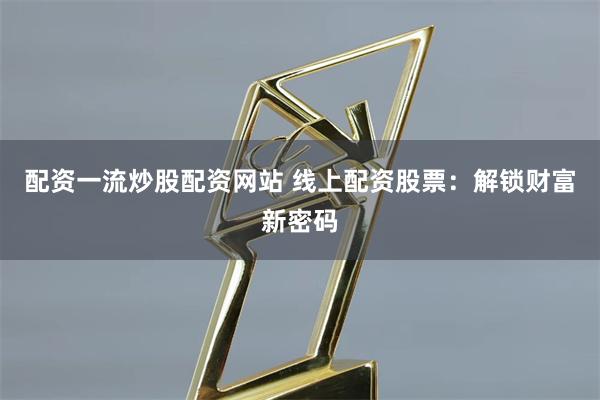 配资一流炒股配资网站 线上配资股票：解锁财富新密码