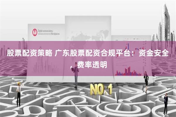 股票配资策略 广东股票配资合规平台：资金安全，费率透明
