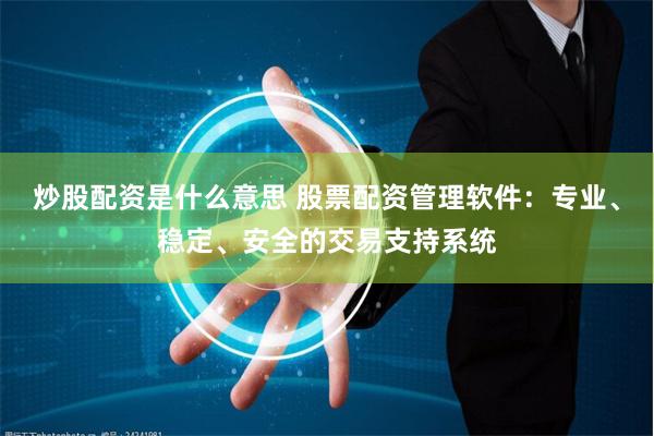 炒股配资是什么意思 股票配资管理软件：专业、稳定、安全的交易支持系统