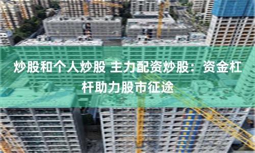 炒股和个人炒股 主力配资炒股：资金杠杆助力股市征途