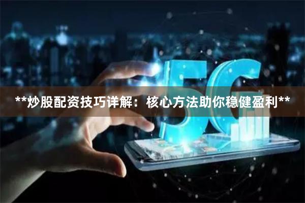 **炒股配资技巧详解：核心方法助你稳健盈利**