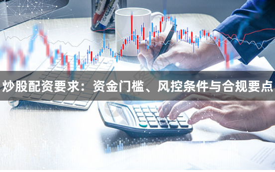 炒股配资要求：资金门槛、风控条件与合规要点