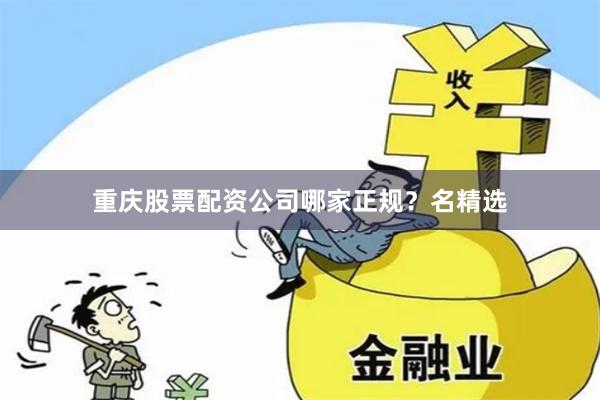 重庆股票配资公司哪家正规？名精选
