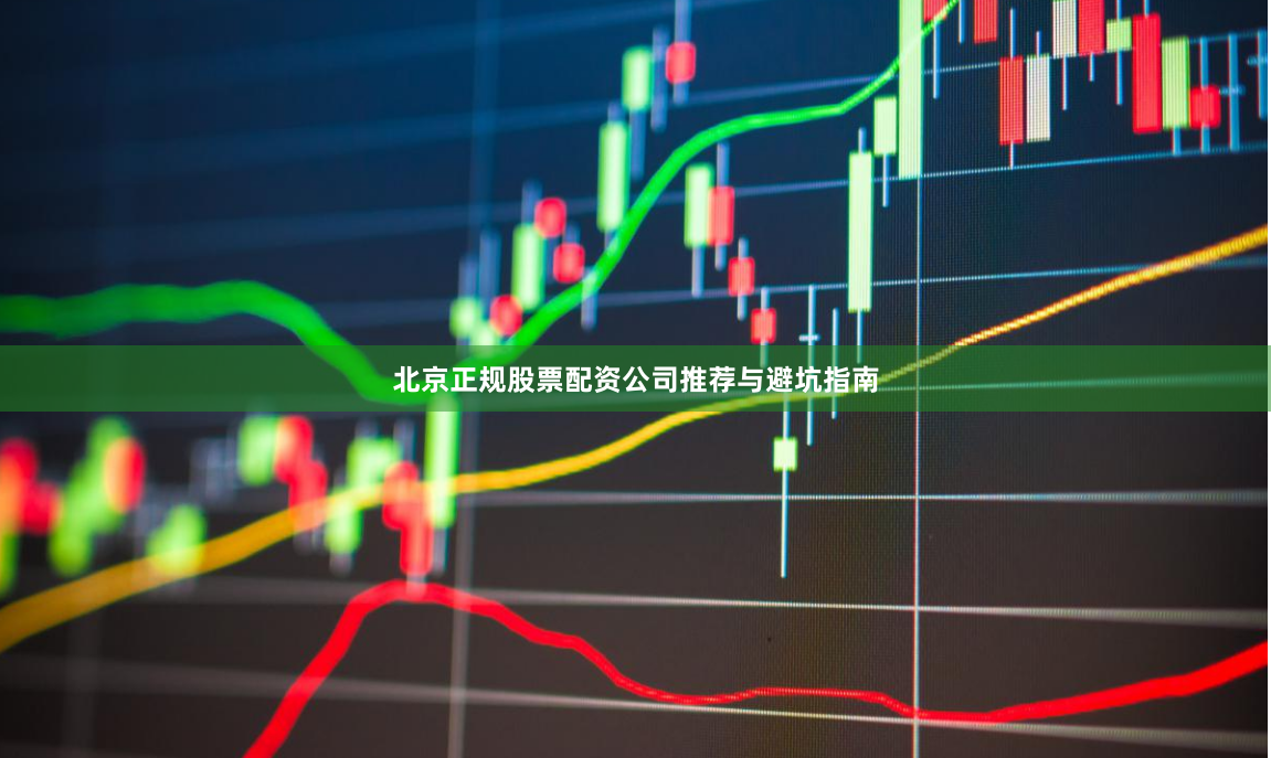 北京正规股票配资公司推荐与避坑指南