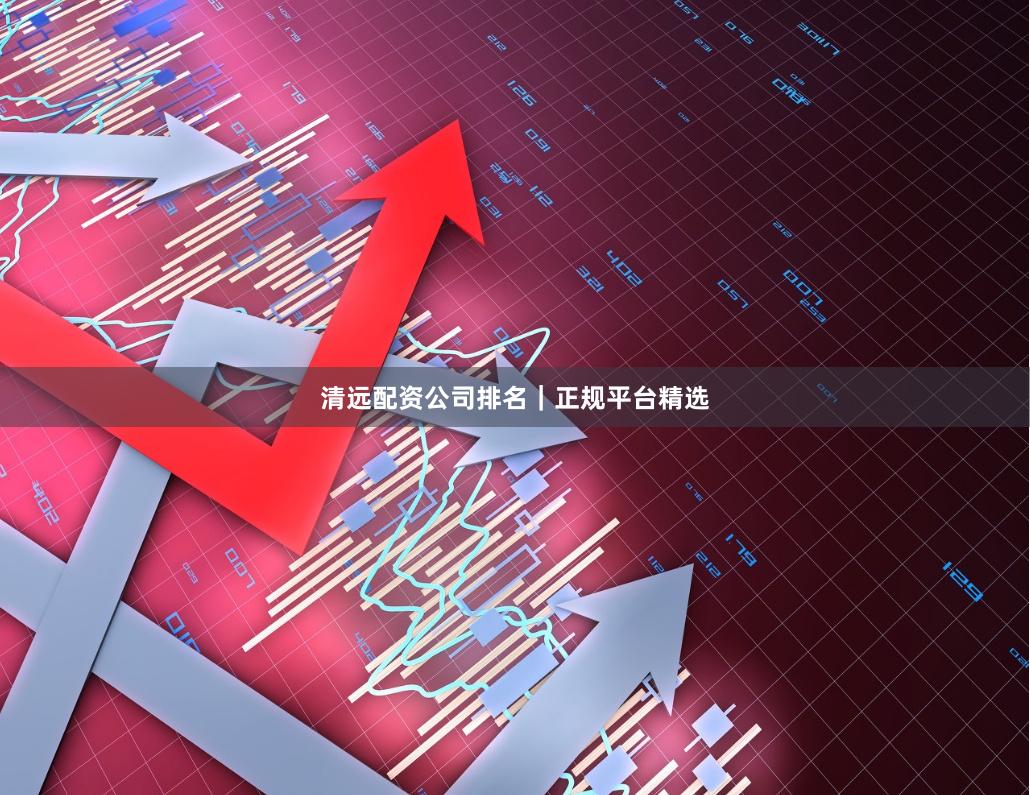 清远配资公司排名｜正规平台精选