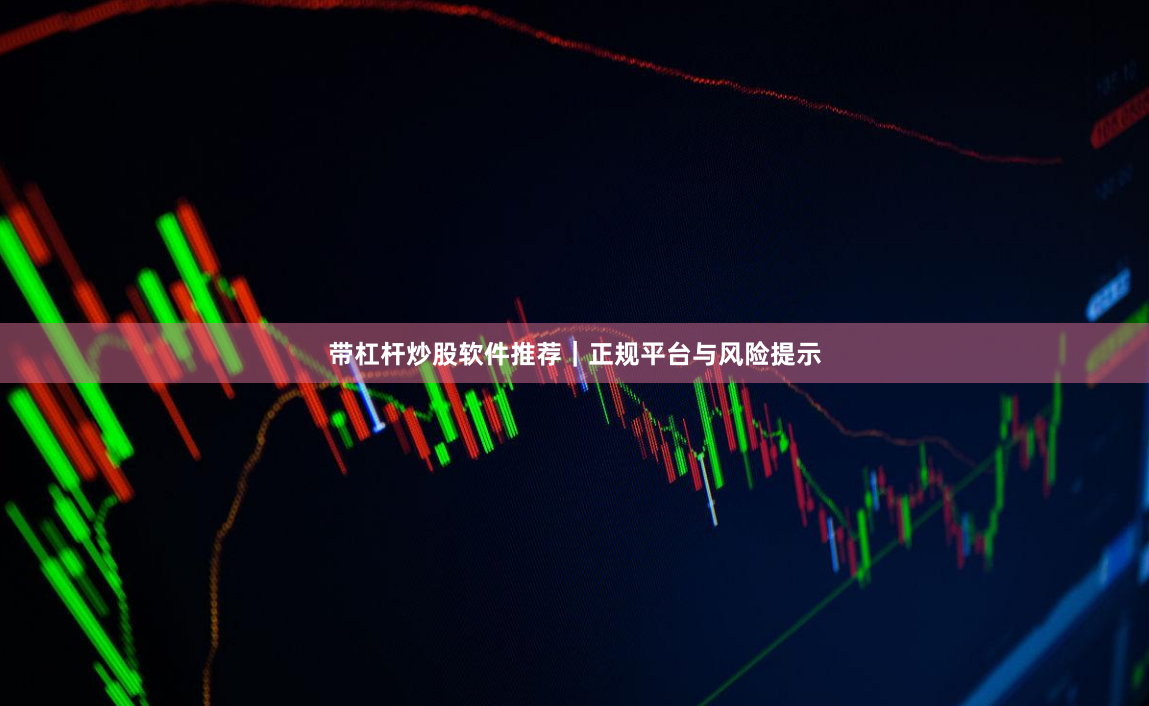 带杠杆炒股软件推荐｜正规平台与风险提示