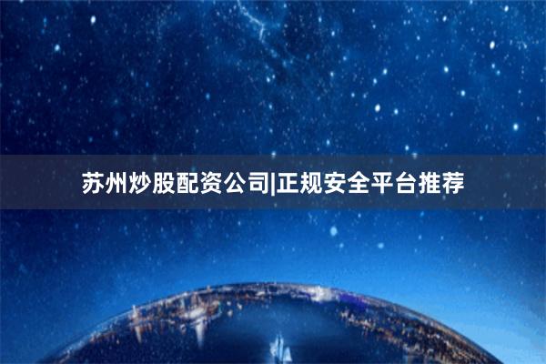苏州炒股配资公司|正规安全平台推荐