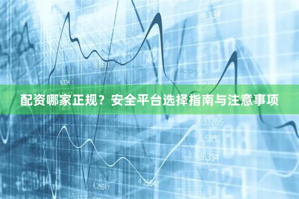 配资哪家正规？安全平台选择指南与注意事项