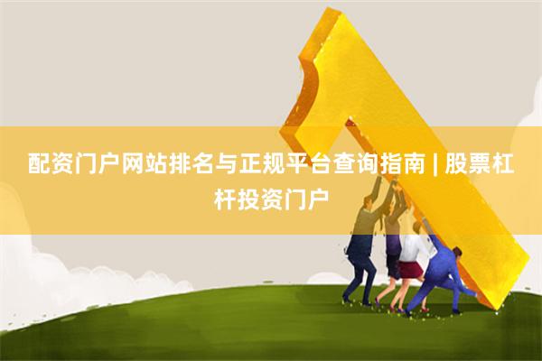 配资门户网站排名与正规平台查询指南 | 股票杠杆投资门户