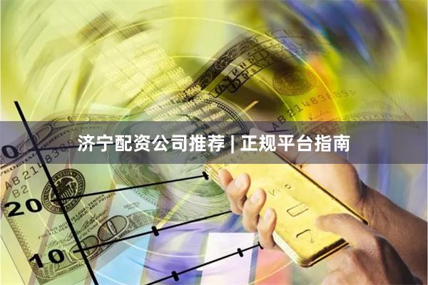 济宁配资公司推荐 | 正规平台指南