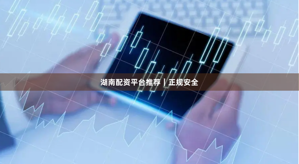 湖南配资平台推荐｜正规安全