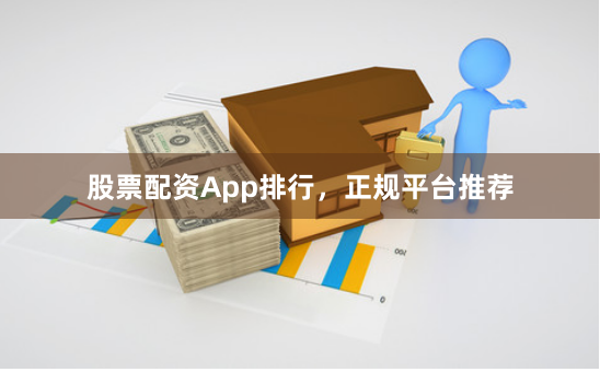 股票配资App排行，正规平台推荐