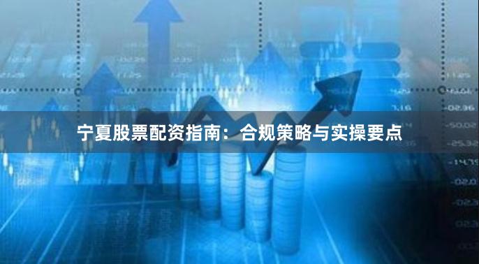 宁夏股票配资指南：合规策略与实操要点