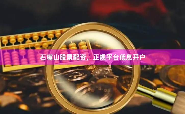 石嘴山股票配资，正规平台低息开户