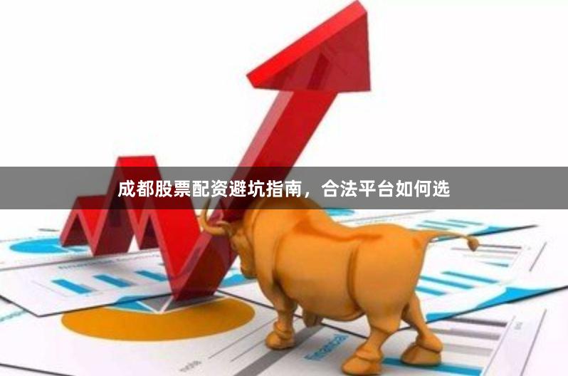 成都股票配资避坑指南，合法平台如何选