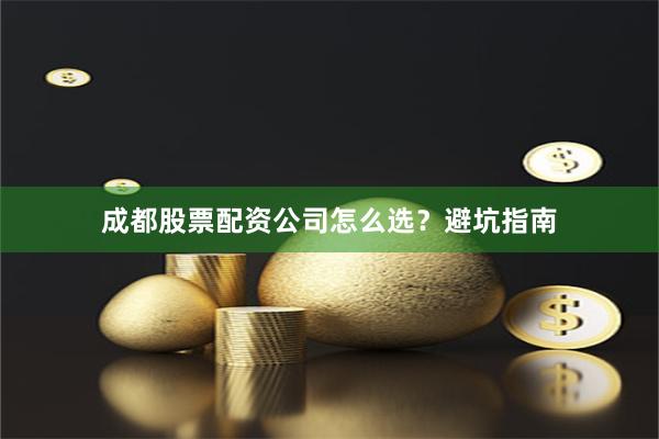 成都股票配资公司怎么选？避坑指南